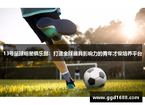 13号足球明星俱乐部:打造全球最具影响力的青年才俊培养平台 13号足球明星俱乐部:打造全球最具影响力的青年才俊培养平台