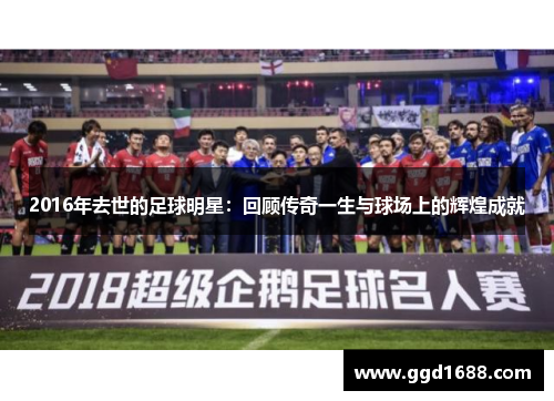 2016年去世的足球明星:回顾传奇一生与球场上的辉煌成就 2016年去世的足球明星:回顾传奇一生与球场上的辉煌成就