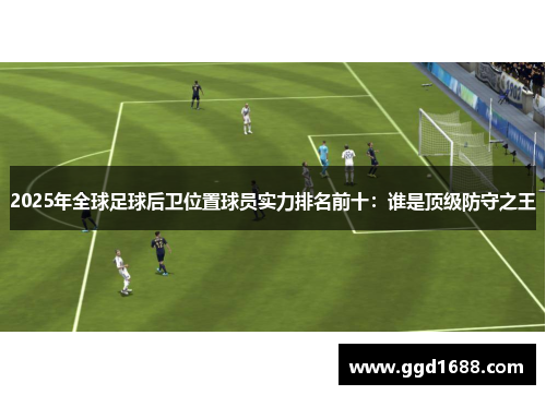 2025年全球足球后卫位置球员实力排名前十:谁是顶级防守之王 2025年全球足球后卫位置球员实力排名前十:谁是顶级防守之王