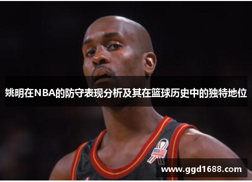 姚明在NBA的防守表现分析及其在篮球历史中的独特地位 姚明在NBA的防守表现分析及其在篮球历史中的独特地位