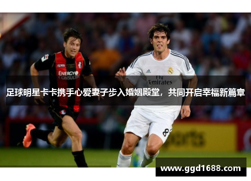 足球明星卡卡携手心爱妻子步入婚姻殿堂,共同开启幸福新篇章 足球明星卡卡携手心爱妻子步入婚姻殿堂,共同开启幸福新篇章