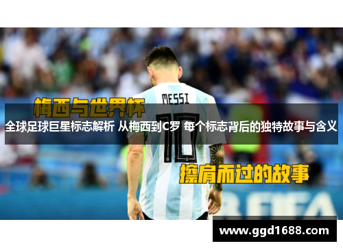 全球足球巨星标志解析 从梅西到C罗 每个标志背后的独特故事与含义 全球足球巨星标志解析 从梅西到C罗 每个标志背后的独特故事与含义