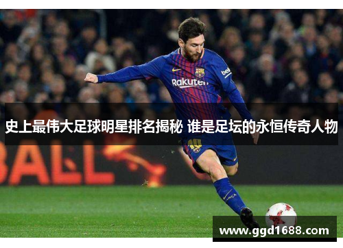 史上最伟大足球明星排名揭秘 谁是足坛的永恒传奇人物 史上最伟大足球明星排名揭秘 谁是足坛的永恒传奇人物