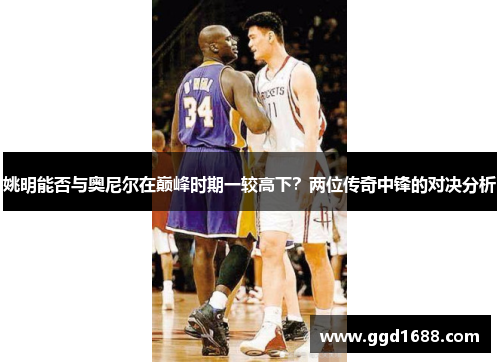 姚明能否与奥尼尔在巅峰时期一较高下?两位传奇中锋的对决分析 姚明能否与奥尼尔在巅峰时期一较高下?两位传奇中锋的对决分析