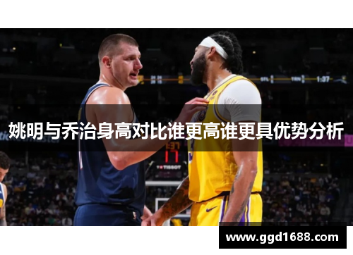 姚明与乔治身高对比谁更高谁更具优势分析 姚明与乔治身高对比谁更高谁更具优势分析