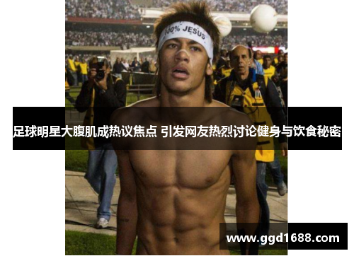 足球明星大腹肌成热议焦点 引发网友热烈讨论健身与饮食秘密