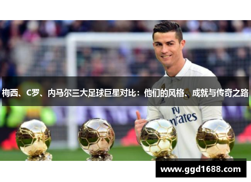 梅西、C罗、内马尔三大足球巨星对比:他们的风格、成就与传奇之路 梅西、C罗、内马尔三大足球巨星对比:他们的风格、成就与传奇之路