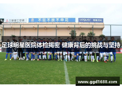 足球明星医院体检揭密 健康背后的挑战与坚持 足球明星医院体检揭密 健康背后的挑战与坚持