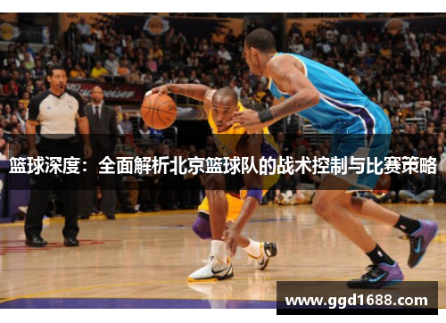篮球深度：全面解析北京篮球队的战术控制与比赛策略