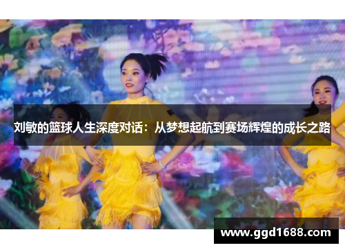 刘敏的篮球人生深度对话：从梦想起航到赛场辉煌的成长之路