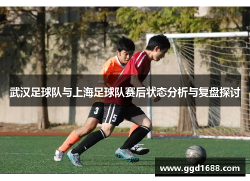 武汉足球队与上海足球队赛后状态分析与复盘探讨