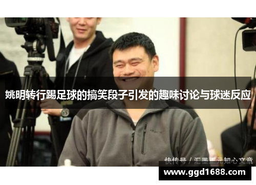 姚明转行踢足球的搞笑段子引发的趣味讨论与球迷反应