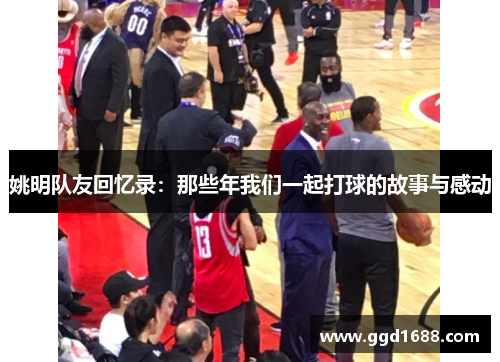 姚明队友回忆录：那些年我们一起打球的故事与感动