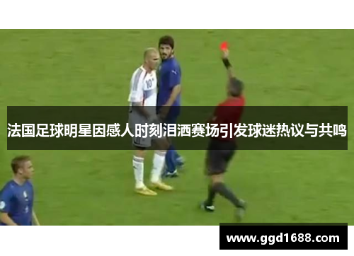 法国足球明星因感人时刻泪洒赛场引发球迷热议与共鸣