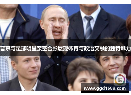 普京与足球明星亲密合影展现体育与政治交融的独特魅力