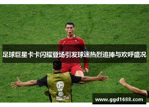 足球巨星卡卡闪耀登场引发球迷热烈追捧与欢呼盛况