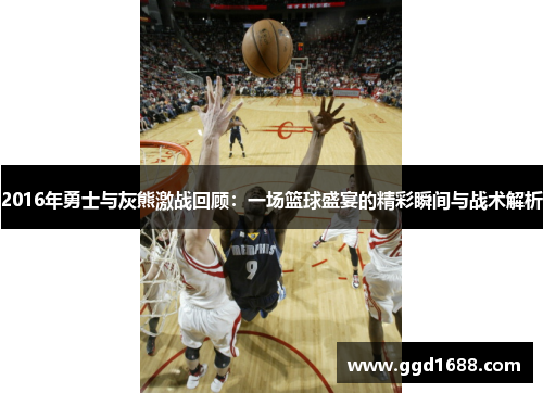 2016年勇士与灰熊激战回顾：一场篮球盛宴的精彩瞬间与战术解析
