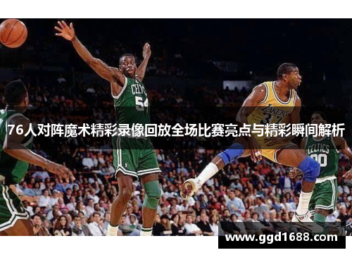 76人对阵魔术精彩录像回放全场比赛亮点与精彩瞬间解析