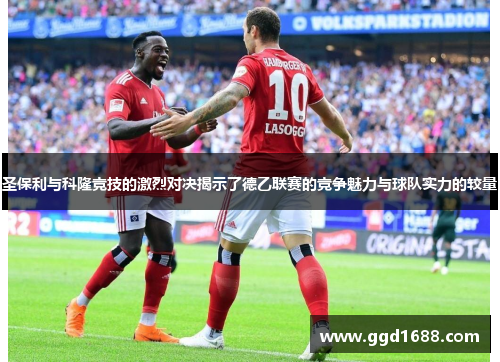 圣保利与科隆竞技的激烈对决揭示了德乙联赛的竞争魅力与球队实力的较量