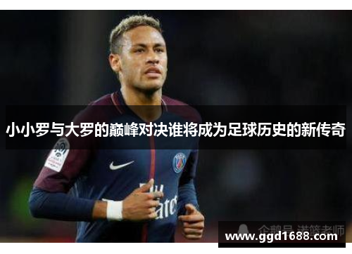 小小罗与大罗的巅峰对决谁将成为足球历史的新传奇
