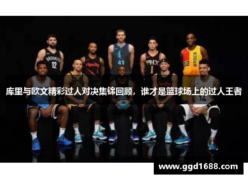 库里与欧文精彩过人对决集锦回顾，谁才是篮球场上的过人王者