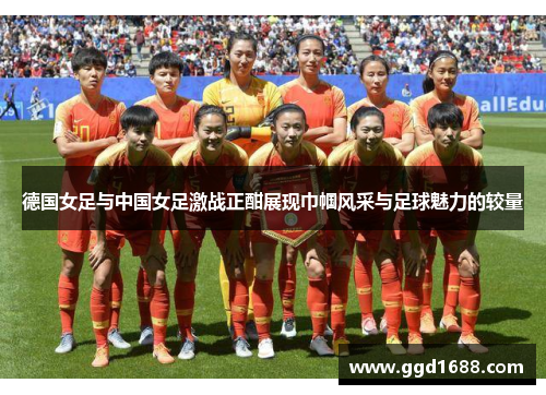 德国女足与中国女足激战正酣展现巾帼风采与足球魅力的较量