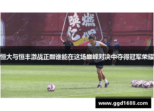 恒大与恒丰激战正酣谁能在这场巅峰对决中夺得冠军荣耀