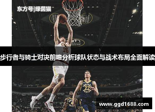 步行者与骑士对决前瞻分析球队状态与战术布局全面解读