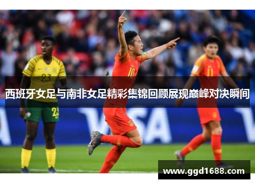 西班牙女足与南非女足精彩集锦回顾展现巅峰对决瞬间